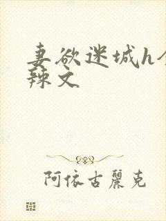 妻欲迷城h全肉辣文
