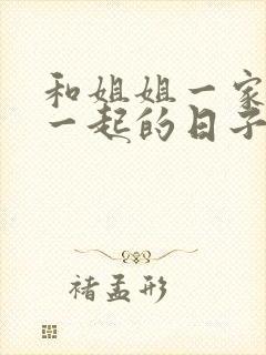 和姐姐一家人在一起的日子全文阅读笔趣阁