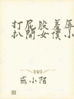 打屁股羞辱调教扒开女仆小说
