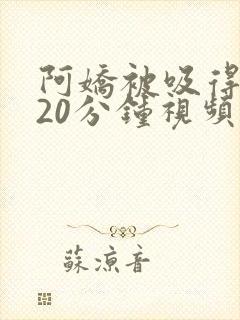 阿娇被吸得高潮20分钟视频