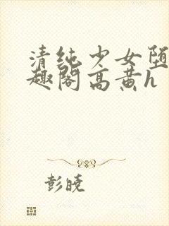 清纯少女堕落笔趣阁高黄h
