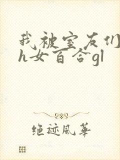 我被室友们强了h女百合gl