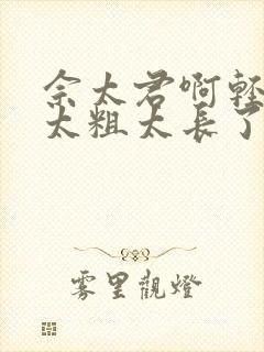 佘太君啊轻点灬太粗太长了