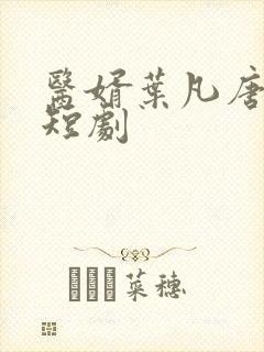 医婿叶凡唐若雪短剧