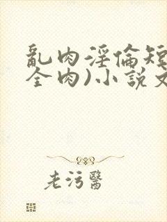 乱肉淫伦短文(全肉)小说文