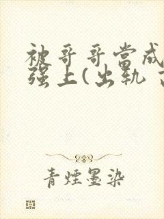 被哥哥当成嫂子强上(出轨 高h)