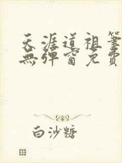 天涯道祖笔趣阁无弹窗免费阅读全文