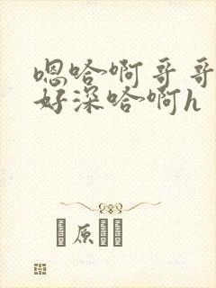 嗯哈啊哥哥好爽好深哈啊h