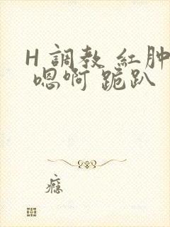 H 调教 红肿 嗯啊 跪趴