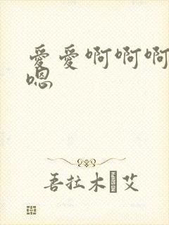 爱爱啊啊啊嗯嗯嗯