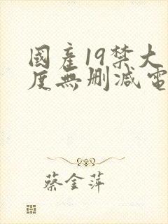 国产19禁大尺度无删减电影