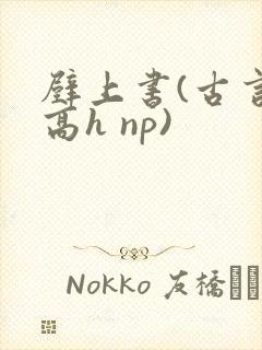 壁上书(古言 高h np)