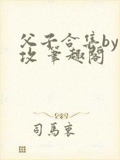 父子合集by丑攻 笔趣阁