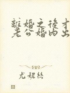 离婚之后才发现老公婚内出轨
