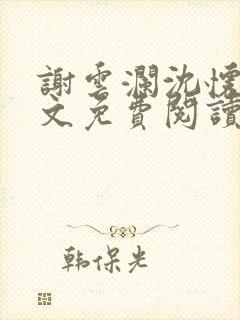 谢云澜沈怀诗全文免费阅读