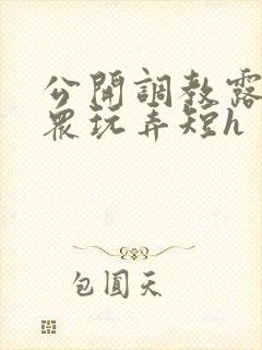 公开调教露出当众玩弄短h