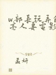 w部长玩弄的漂亮人妻电影