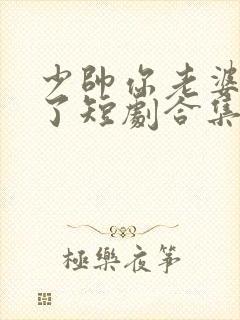 少帅你老婆又跑了短剧合集