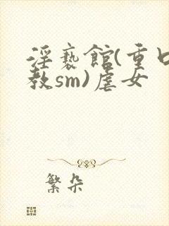 淫亵馆(重口调教sm)虐女