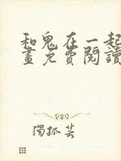 和鬼在一起的漫画免费阅读下拉式