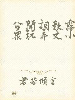 公开调教露出当众玩弄文小说