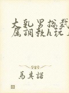 大乳男总裁被下属调教h玩弄双男