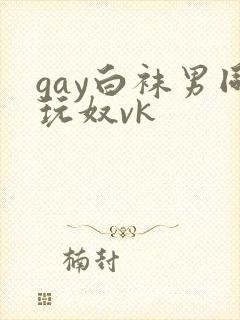 gay白袜男同玩奴vk