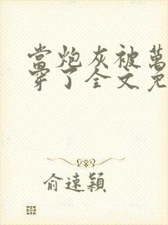 当炮灰被万人迷穿了全文免费阅读