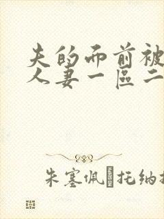 夫的面前被侵犯人妻一区二区