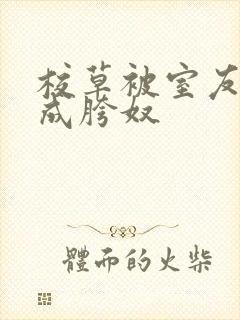 校草被室友调教成胯奴
