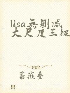 lisa无删减大尺度三级