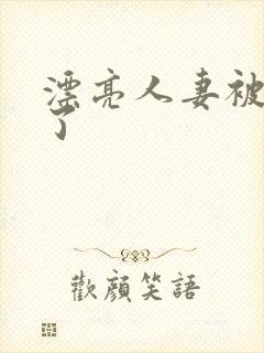漂亮人妻被公强了