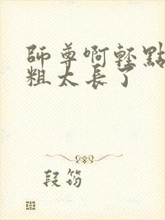 师尊啊轻点灬太粗太长了