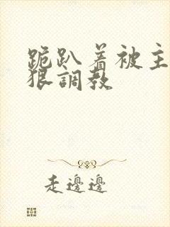 跪趴着被主人狠狠调教