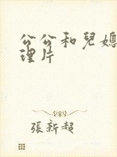 公公和儿媳妇伦理片