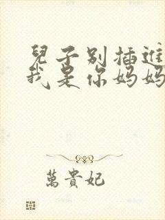 儿子别插进来,我是你妈妈
