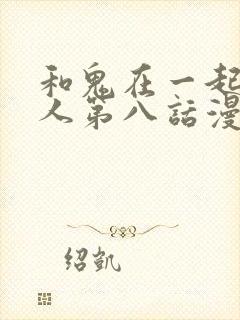 和鬼在一起的男人第八话漫画免费阅读下拉式