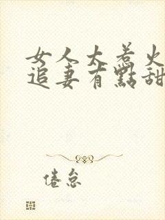 女人太惹火大佬追妻有点甜小说
