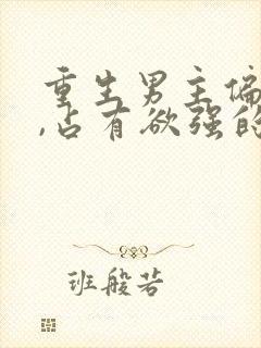 重生男主偏执狂,占有欲强的,小说