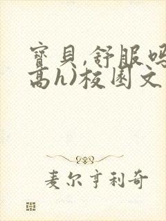 宝贝,舒服吗(高h)校园文小说