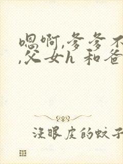 嗯啊,爹爹不要,父女h 和爸爸的七天
