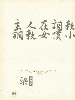 主人在调教室性调教女仆小说