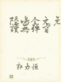 陆鸣全文免费阅读无弹窗
