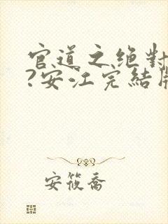 官道之绝对权力?安江完结版