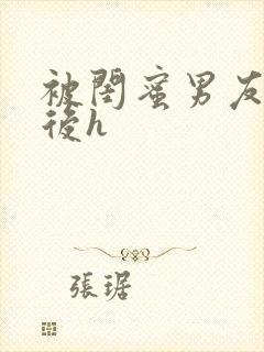 被闺蜜男友上错后h