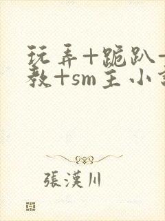 玩弄+跪趴+调教+sm主小说