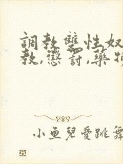 调教双性奴(调教,惩罚,药物,囚禁)