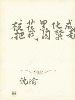 校花黑化成病娇,把我囚禁起来