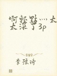 啊轻点灬太粗嗯太深了3p
