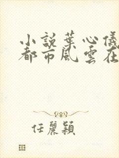 小说叶心仪乔梁都市风云在线阅读